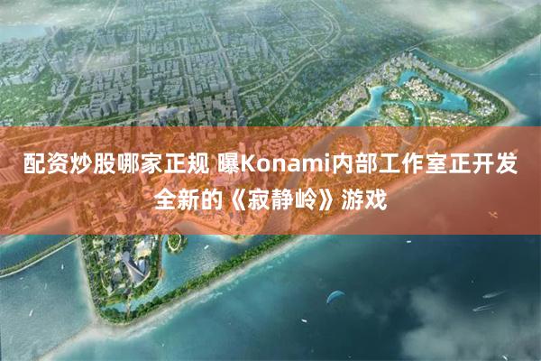 配资炒股哪家正规 曝Konami内部工作室正开发全新的《寂静岭》游戏