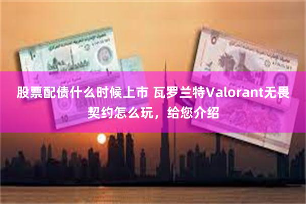 股票配债什么时候上市 瓦罗兰特Valorant无畏契约怎么玩，给您介绍