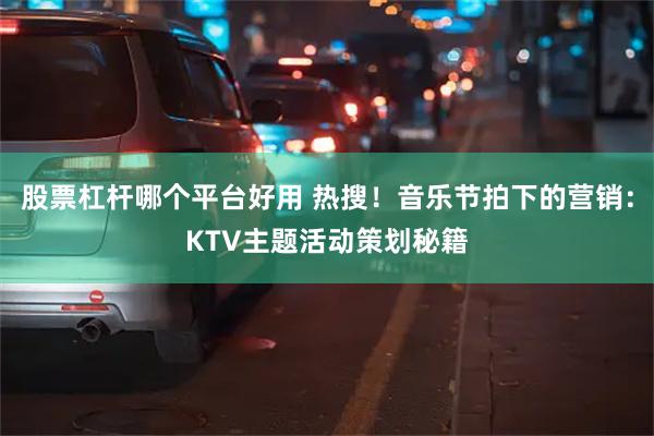 股票杠杆哪个平台好用 热搜！音乐节拍下的营销：KTV主题活动策划秘籍