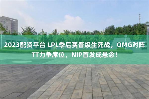 2023配资平台 LPL季后赛晋级生死战，OMG对阵TT力争席位，NIP首发成悬念！