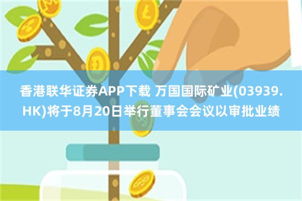 香港联华证券APP下载 万国国际矿业(03939.HK)将于8月20日举行董事会会议以审批业绩