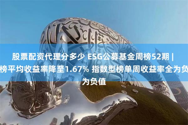 股票配资代理分多少 ESG公募基金周榜52期 | 总榜平均收益率降至1.67% 指数型榜单周收益率全为负值