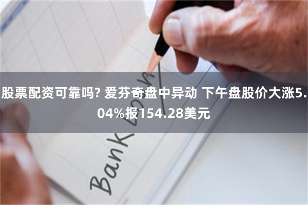 股票配资可靠吗? 爱芬奇盘中异动 下午盘股价大涨5.04%报154.28美元