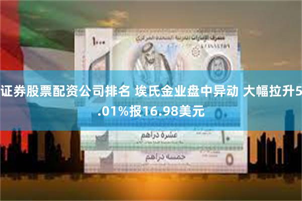 证券股票配资公司排名 埃氏金业盘中异动 大幅拉升5.01%报16.98美元