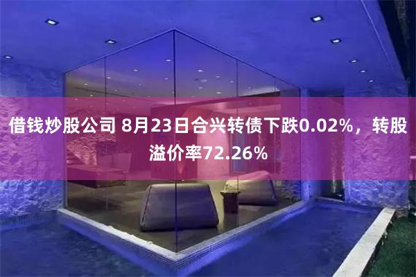 借钱炒股公司 8月23日合兴转债下跌0.02%，转股溢价率72.26%