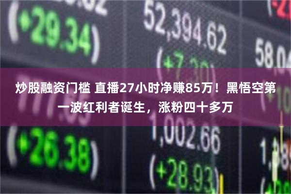 炒股融资门槛 直播27小时净赚85万！黑悟空第一波红利者诞生，涨粉四十多万