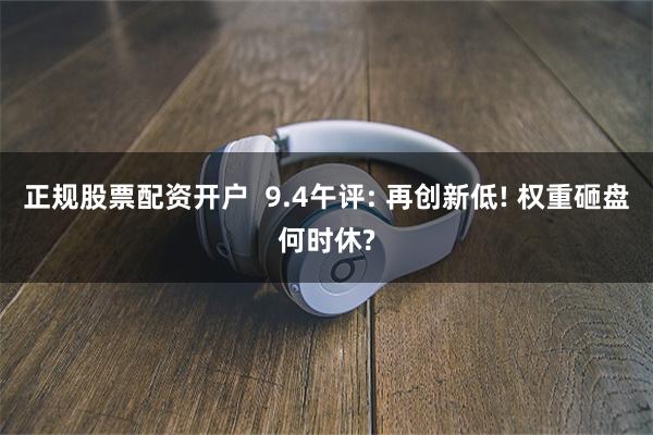 正规股票配资开户  9.4午评: 再创新低! 权重砸盘何时休?