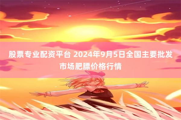 股票专业配资平台 2024年9月5日全国主要批发市场肥膘价格行情