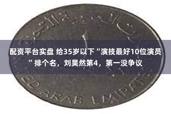 配资平台实盘 给35岁以下“演技最好10位演员”排个名，刘昊然第4，第一没争议