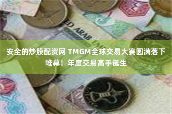 安全的炒股配资网 TMGM全球交易大赛圆满落下帷幕！年度交易高手诞生