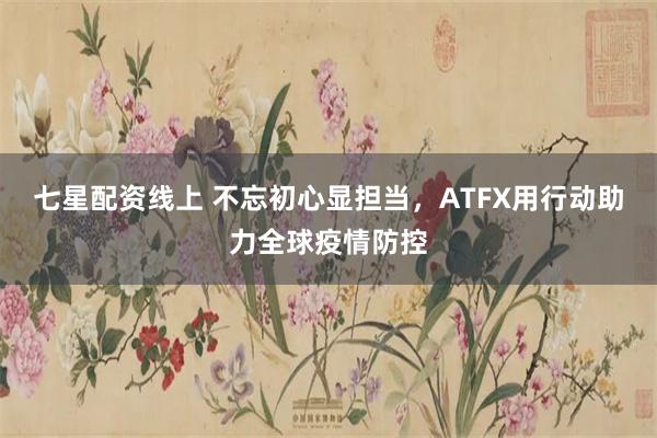 七星配资线上 不忘初心显担当，ATFX用行动助力全球疫情防控