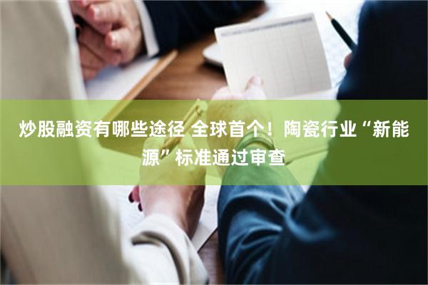 炒股融资有哪些途径 全球首个！陶瓷行业“新能源”标准通过审查