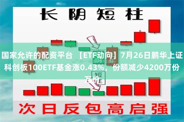 国家允许的配资平台 【ETF动向】7月26日鹏华上证科创板100ETF基金涨0.43%，份额减少4200万份