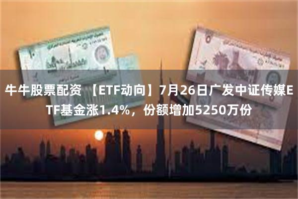 牛牛股票配资 【ETF动向】7月26日广发中证传媒ETF基金涨1.4%，份额增加5250万份