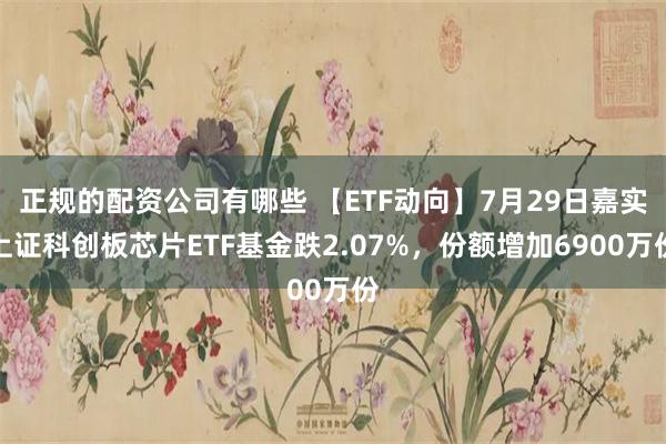 正规的配资公司有哪些 【ETF动向】7月29日嘉实上证科创板芯片ETF基金跌2.07%，份额增加6900万份