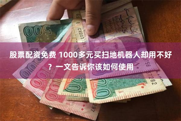 股票配资免费 1000多元买扫地机器人却用不好？一文告诉你该如何使用