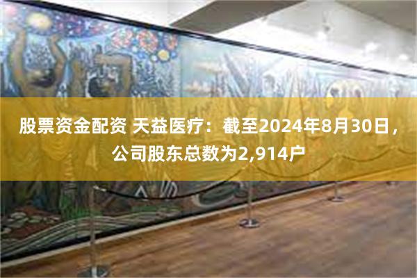 股票资金配资 天益医疗：截至2024年8月30日，公司股东总数为2,914户