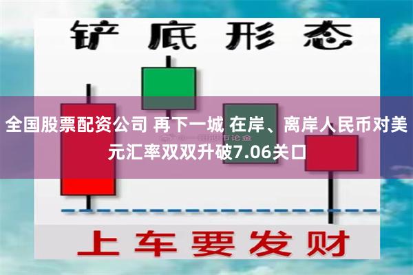 全国股票配资公司 再下一城 在岸、离岸人民币对美元汇率双双升破7.06关口