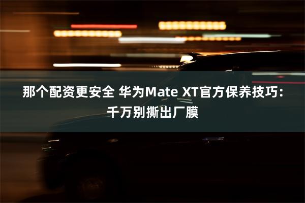 那个配资更安全 华为Mate XT官方保养技巧：千万别撕出厂膜