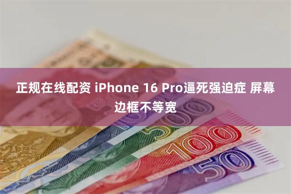 正规在线配资 iPhone 16 Pro逼死强迫症 屏幕边框不等宽