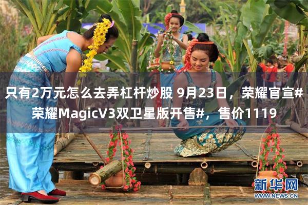 只有2万元怎么去弄杠杆炒股 9月23日，荣耀官宣#荣耀MagicV3双卫星版开售#，售价1119