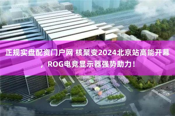 正规实盘配资门户网 核聚变2024北京站高能开幕，ROG电竞显示器强势助力！