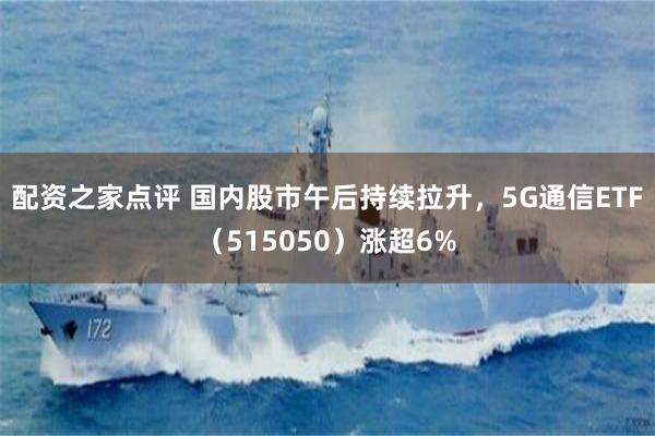 配资之家点评 国内股市午后持续拉升，5G通信ETF（515050）涨超6%