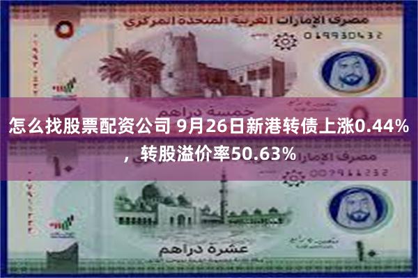 怎么找股票配资公司 9月26日新港转债上涨0.44%，转股溢价率50.63%