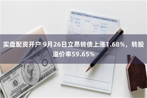 实盘配资开户 9月26日立昂转债上涨1.68%，转股溢价率59.65%