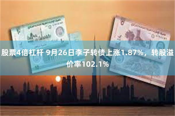 股票4倍杠杆 9月26日李子转债上涨1.87%，转股溢价率102.1%