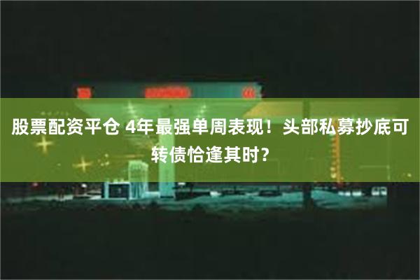 股票配资平仓 4年最强单周表现！头部私募抄底可转债恰逢其时？