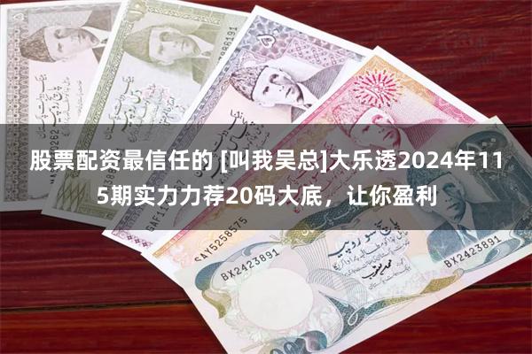 股票配资最信任的 [叫我吴总]大乐透2024年115期实力力荐20码大底，让你盈利