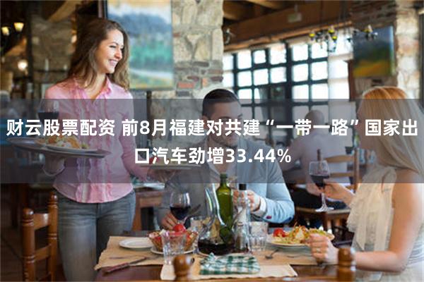 财云股票配资 前8月福建对共建“一带一路”国家出口汽车劲增33.44%