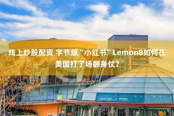 线上炒股配资 字节版“小红书”Lemon8如何在美国打了场翻身仗？