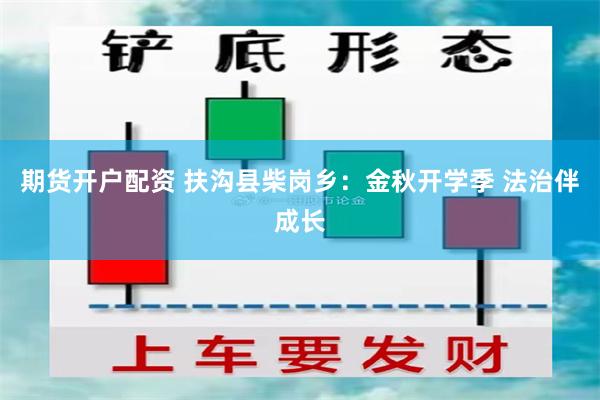 期货开户配资 扶沟县柴岗乡：金秋开学季 法治伴成长