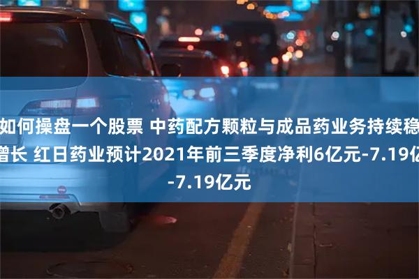 如何操盘一个股票 中药配方颗粒与成品药业务持续稳定增长 红日药业预计2021年前三季度净利6亿元-7.19亿元