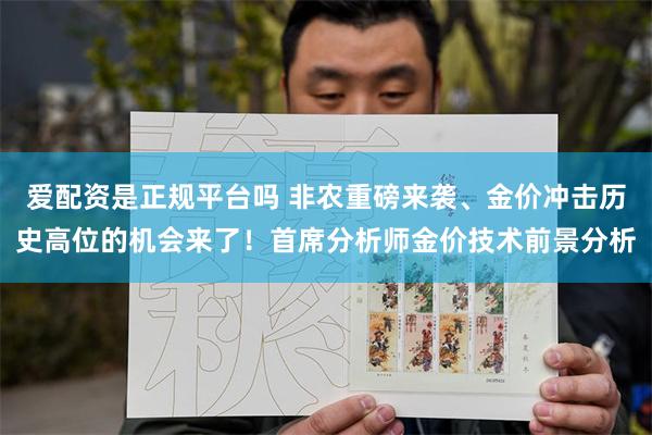 爱配资是正规平台吗 非农重磅来袭、金价冲击历史高位的机会来了！首席分析师金价技术前景分析