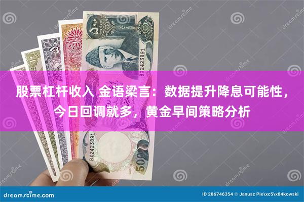 股票杠杆收入 金语梁言：数据提升降息可能性，今日回调就多，黄金早间策略分析