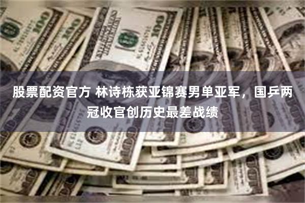 股票配资官方 林诗栋获亚锦赛男单亚军，国乒两冠收官创历史最差战绩