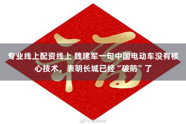 专业线上配资线上 魏建军一句中国电动车没有核心技术，表明长城已经“破防”了