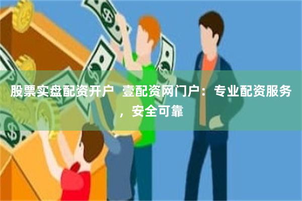 股票实盘配资开户  壹配资网门户：专业配资服务，安全可靠