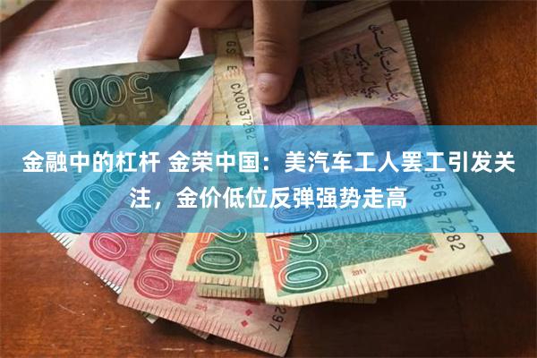 金融中的杠杆 金荣中国：美汽车工人罢工引发关注，金价低位反弹强势走高