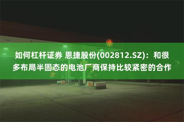 如何杠杆证券 恩捷股份(002812.SZ)：和很多布局半固态的电池厂商保持比较紧密的合作