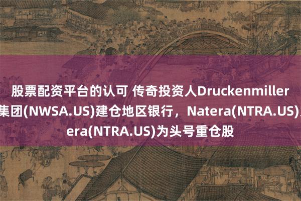 股票配资平台的认可 传奇投资人Druckenmiller Q3清仓新闻集团(NWSA.US)建仓地区银行，Natera(NTRA.US)为头号重仓股