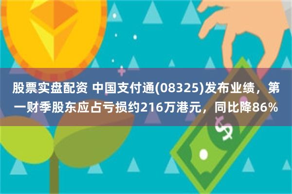 股票实盘配资 中国支付通(08325)发布业绩，第一财季股东应占亏损约216万港元，同比降86%