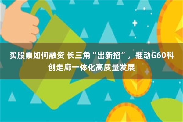 买股票如何融资 长三角“出新招”，推动G60科创走廊一体化高质量发展