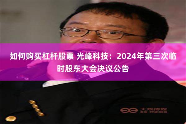 如何购买杠杆股票 光峰科技：2024年第三次临时股东大会决议公告