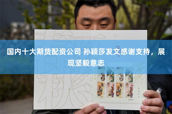 国内十大期货配资公司 孙颖莎发文感谢支持，展现坚毅意志