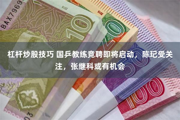 杠杆炒股技巧 国乒教练竞聘即将启动，陈玘受关注，张继科或有机会