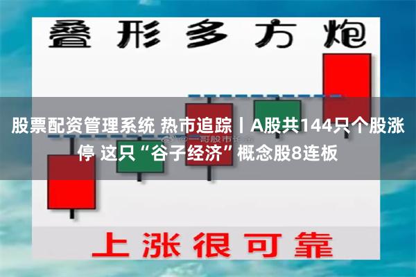 股票配资管理系统 热市追踪丨A股共144只个股涨停 这只“谷子经济”概念股8连板